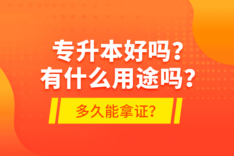 專升本好嗎？有什么用途嗎？多久能拿證？