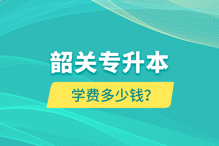 韶關(guān)專升本學(xué)費(fèi)多少錢？