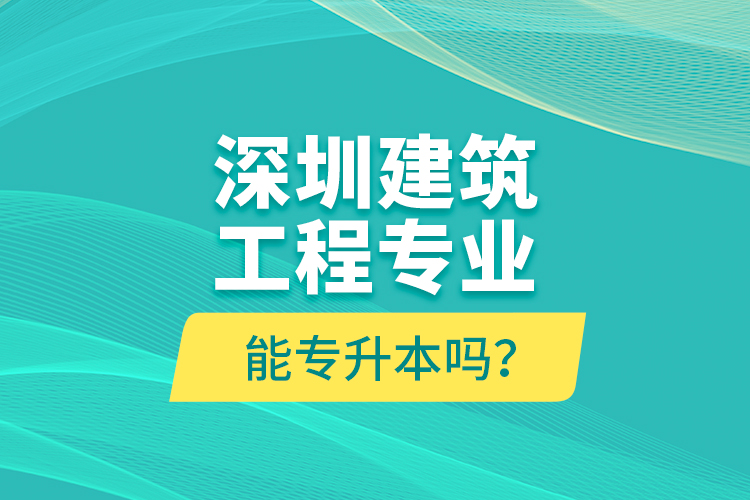深圳建筑工程專業(yè)能專升本嗎？