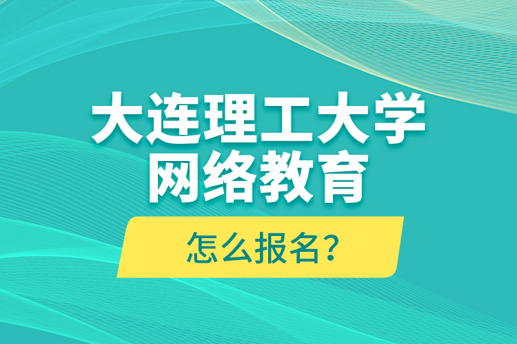 大連理工大學(xué)網(wǎng)絡(luò)教育怎么報(bào)名？