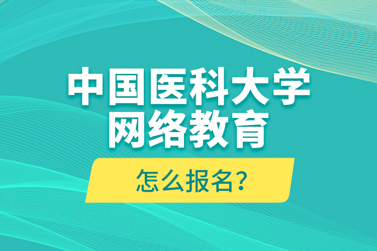 中國(guó)醫(yī)科大學(xué)網(wǎng)絡(luò)教育怎么報(bào)名？