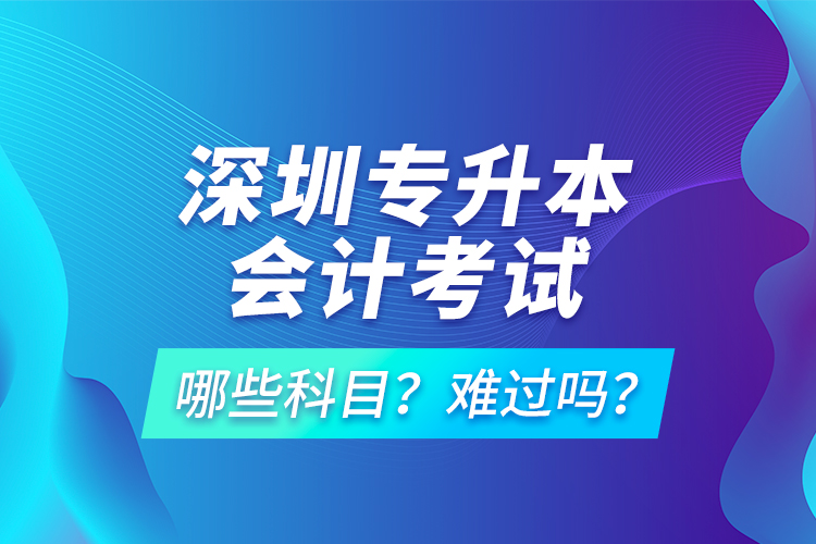 深圳專升本會計考試哪些科目？難過嗎？