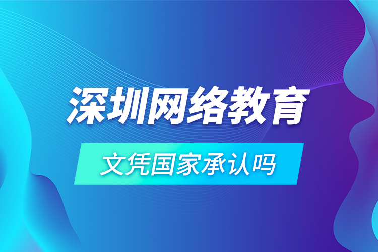 深圳網(wǎng)絡(luò)教育文憑國家承認嗎