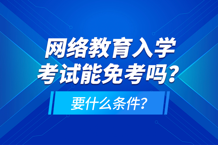 網(wǎng)絡(luò)教育入學(xué)考試能免考嗎？要什么條件？