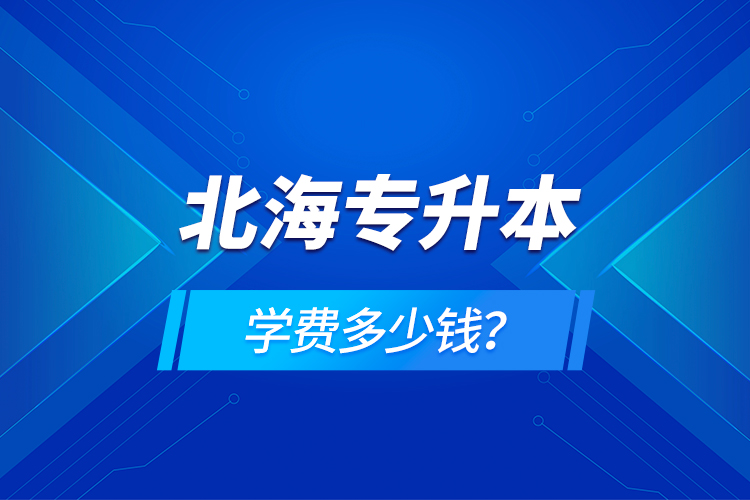 北海專(zhuān)升本學(xué)費(fèi)多少錢(qián)？
