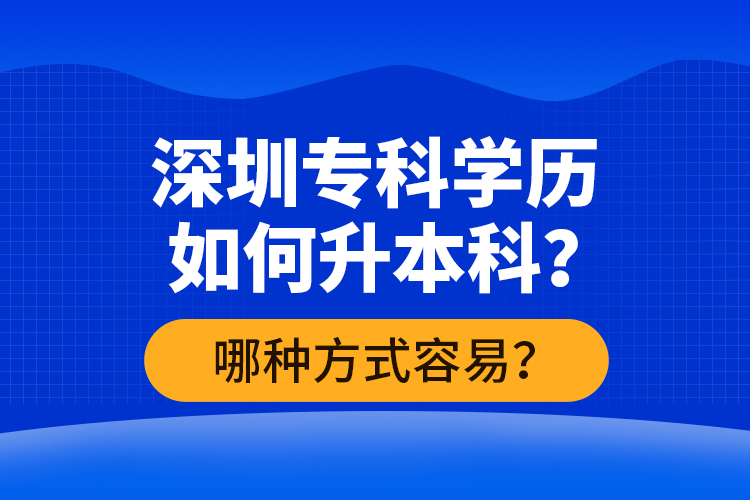 深圳專科學(xué)歷如何升本科？哪種方式容易？