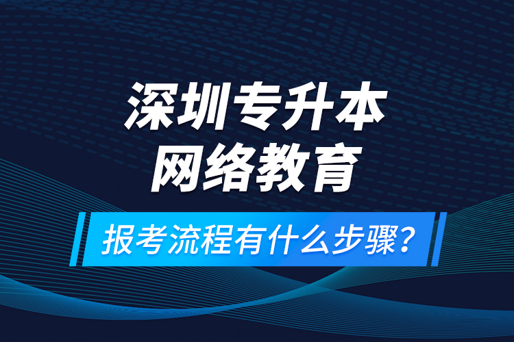 深圳專升本網(wǎng)絡教育報考流程有什么步驟？