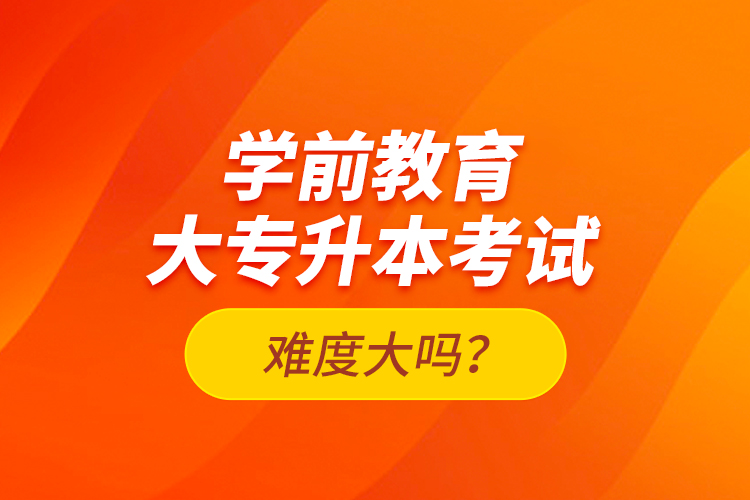 學(xué)前教育大專(zhuān)升本考試難度大嗎？