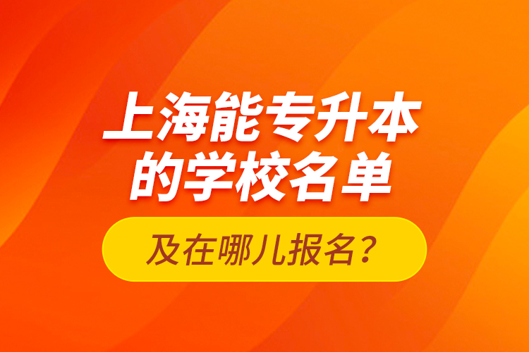 上海能專升本的學(xué)校名單及在哪兒報(bào)名？