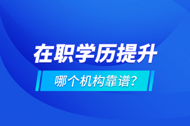 在職學(xué)歷提升哪個機構(gòu)靠譜？