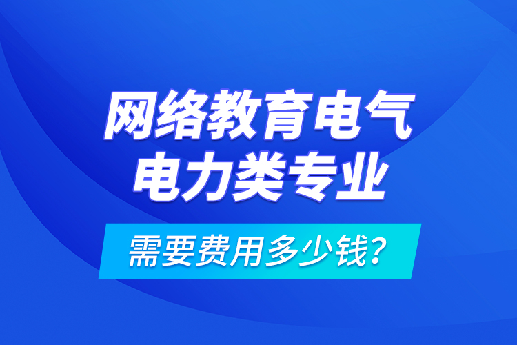 網(wǎng)絡(luò)教育電氣電力類專業(yè)需要費(fèi)用多少錢(qián)？