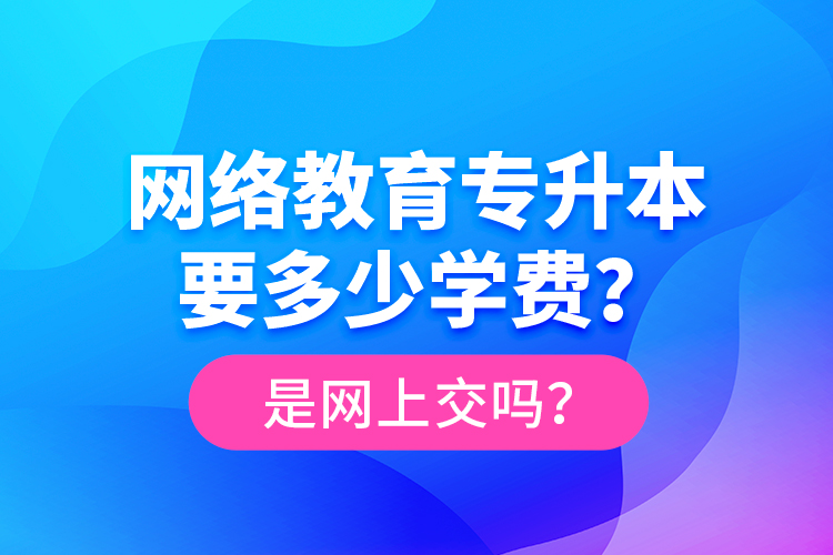 網(wǎng)絡(luò)教育專升本要多少學(xué)費(fèi)？是網(wǎng)上交嗎？