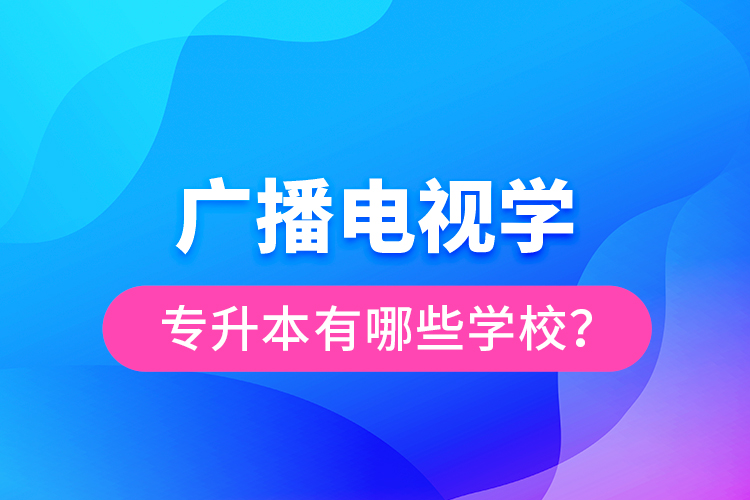 廣播電視學(xué)專升本有哪些學(xué)校？