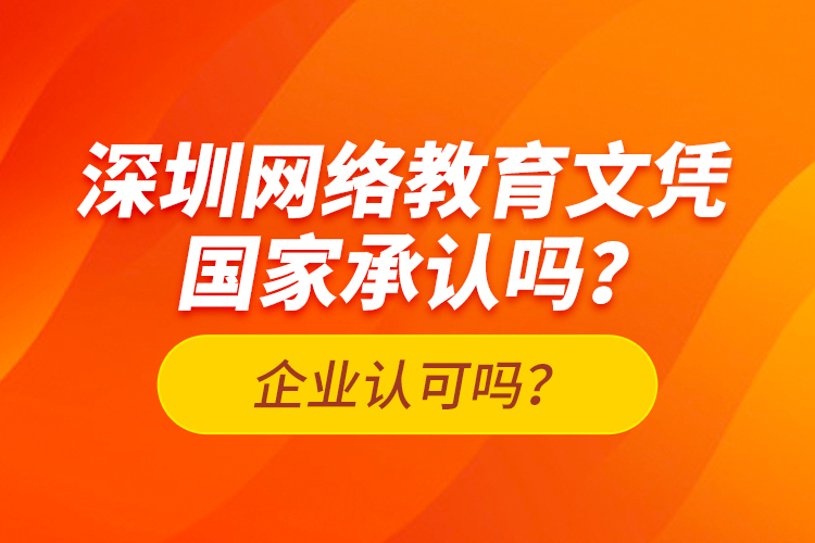 深圳網(wǎng)絡(luò)教育文憑國家承認(rèn)嗎？企業(yè)認(rèn)可嗎？