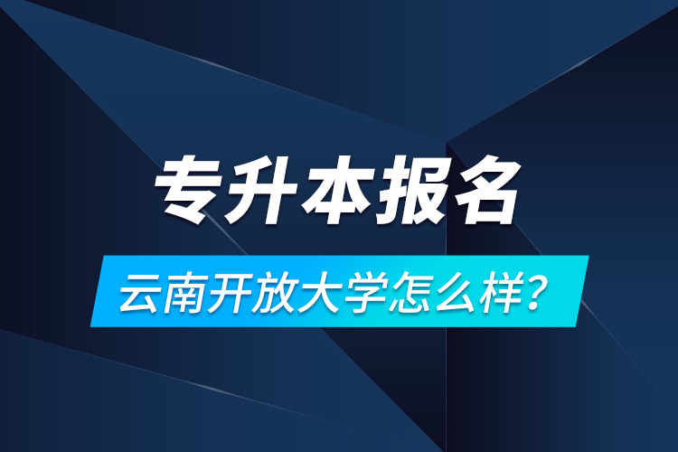 專升本報名云南開放大學(xué)怎么樣？