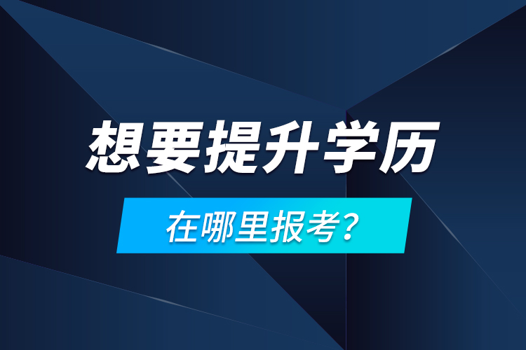 想要提升學(xué)歷，在哪里報(bào)考？