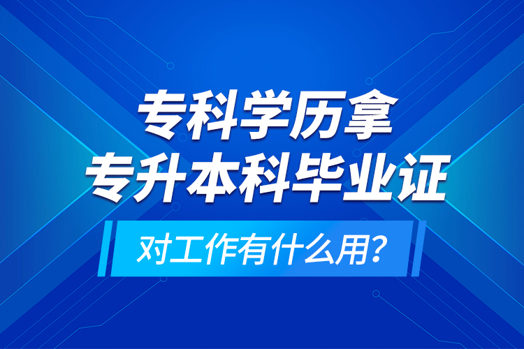 ?？茖W(xué)歷拿專升本科畢業(yè)證對(duì)工作有什么用？