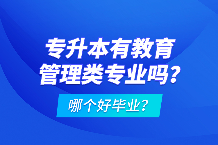 專升本有教育管理類專業(yè)嗎？哪個(gè)好畢業(yè)？