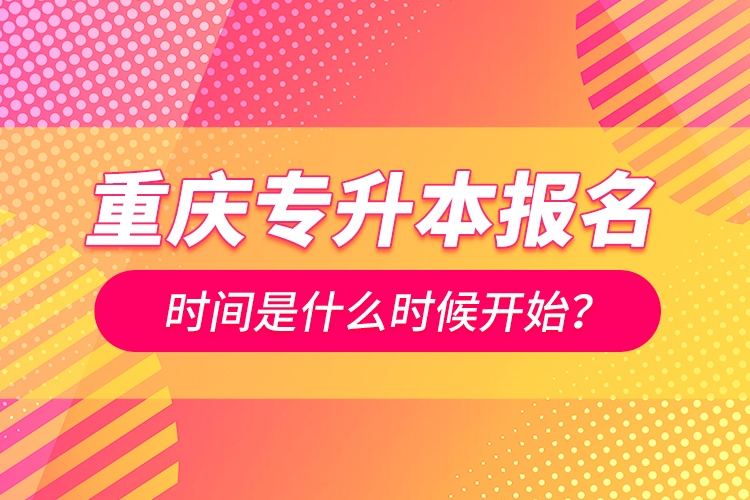 重慶專升本報名時間是什么時候開始？