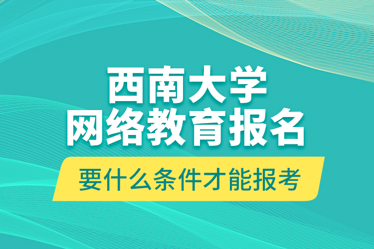 西南大學網(wǎng)絡教育報名要什么條件才能報考