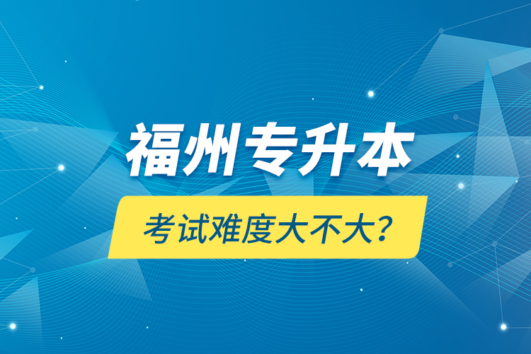 福州專升本考試難度大不大？