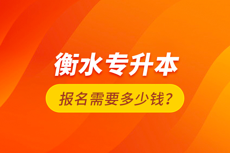衡水專升本報(bào)名需要多少錢？