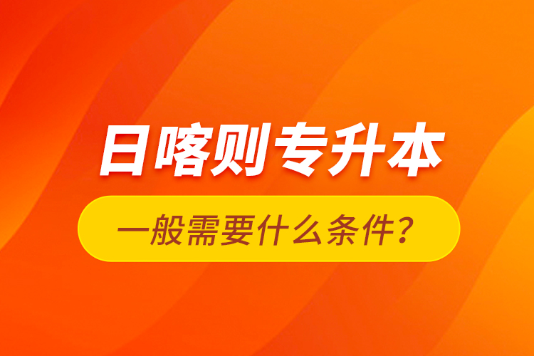 日喀則專升本一般需要什么條件？