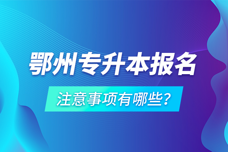 鄂州專升本報名注意事項有哪些？
