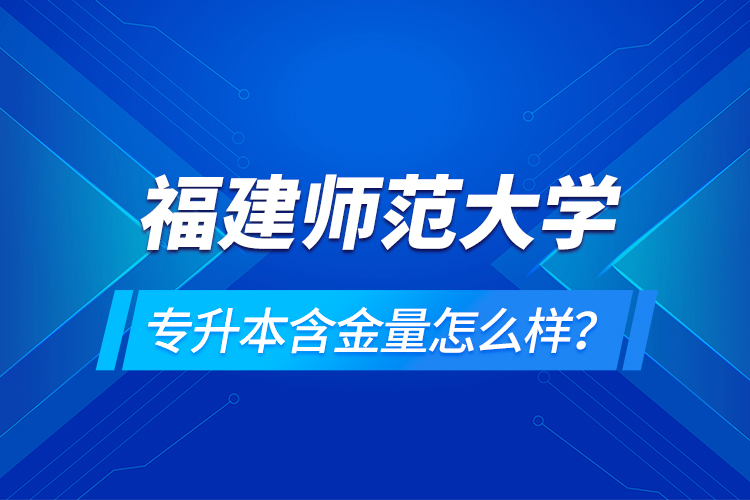 福建師范大學專升本含金量怎么樣？