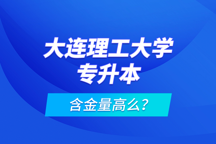 大連理工大學(xué)專升本含金量高么？