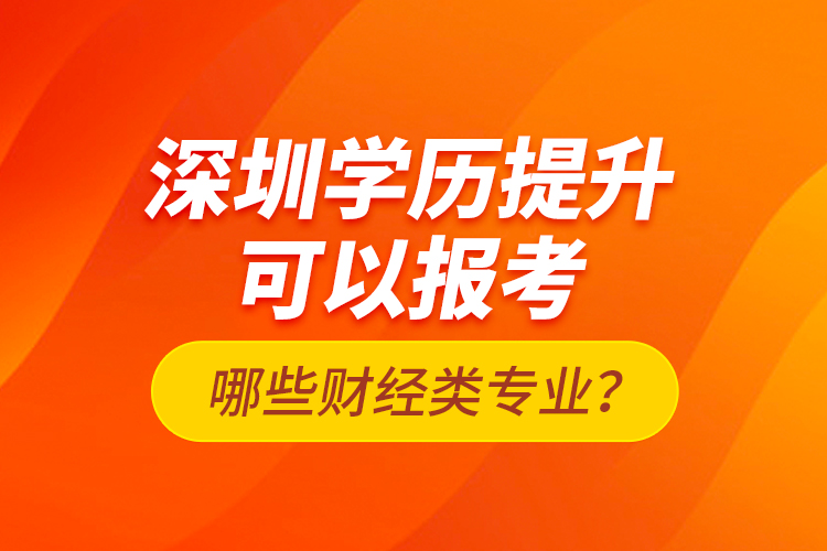 深圳學(xué)歷提升可以報(bào)考哪些財(cái)經(jīng)類專業(yè)？