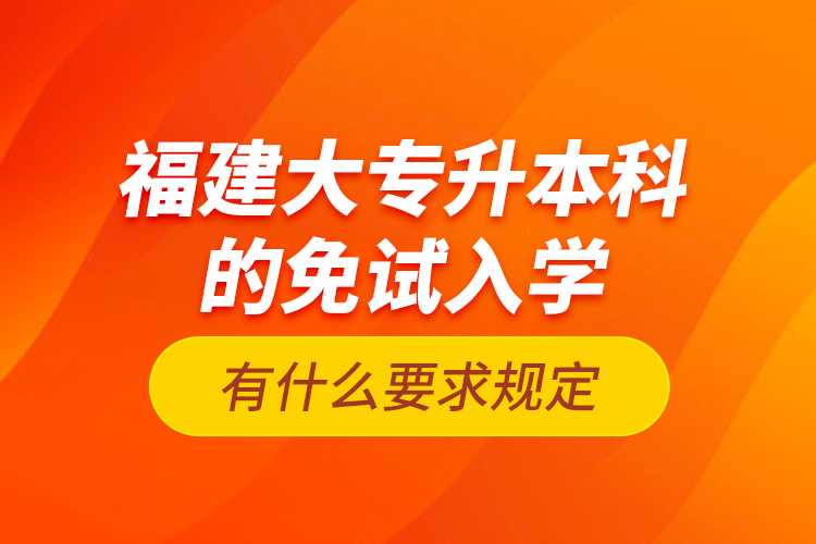 福建大專(zhuān)升本科的免試入學(xué)有什么要求規(guī)定