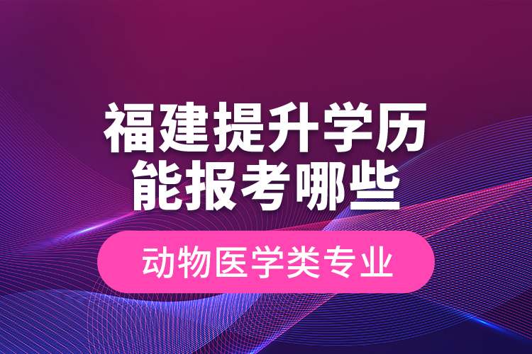 福建提升學(xué)歷能報考哪些動物醫(yī)學(xué)類專業(yè)