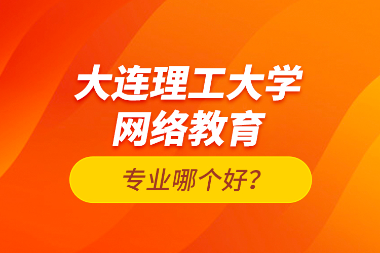 大連理工大學(xué)網(wǎng)絡(luò)教育專業(yè)哪個(gè)好？