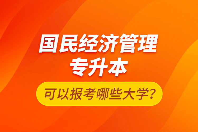 國民經(jīng)濟(jì)管理專升本可以報考哪些大學(xué)？