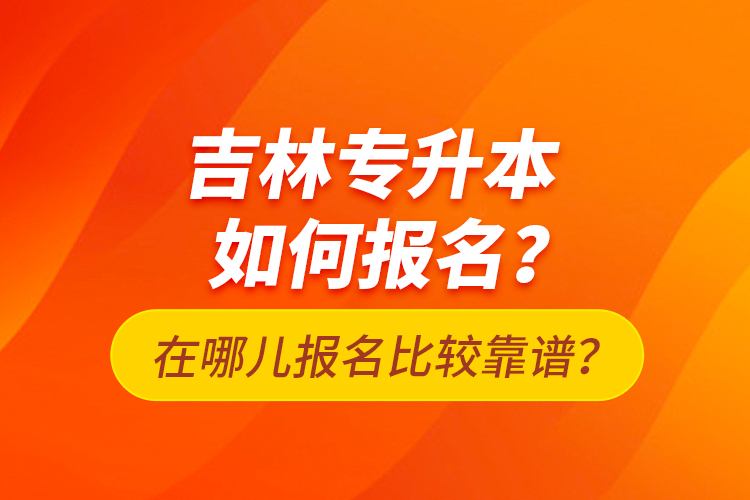 吉林專升本如何報(bào)名？在哪兒報(bào)名比較靠譜？
