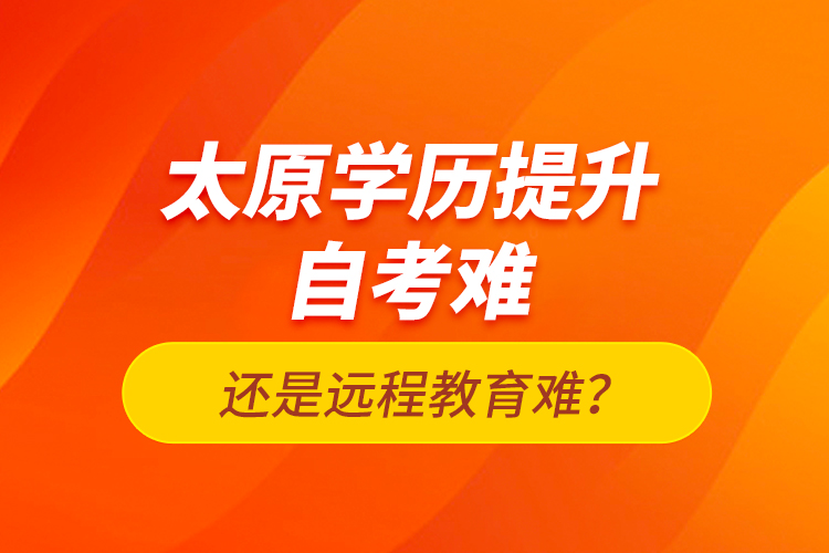 太原學(xué)歷提升自考難還是遠程教育難？