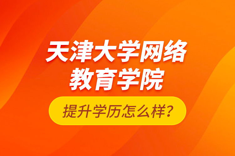 天津大學(xué)網(wǎng)絡(luò)教育學(xué)院提升學(xué)歷怎么樣？