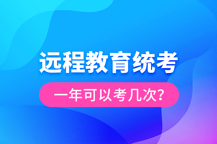 遠(yuǎn)程教育統(tǒng)考一年可以考幾次？