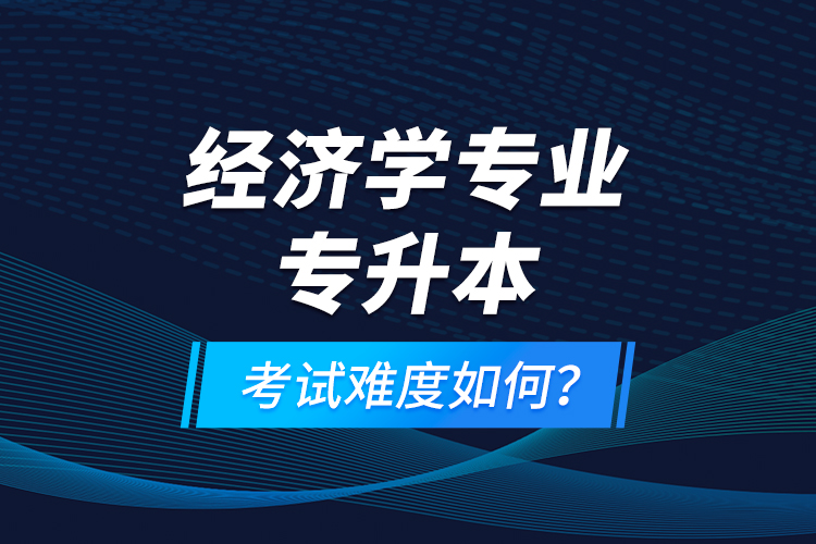 經(jīng)濟學(xué)專業(yè)專升本考試難度如何？