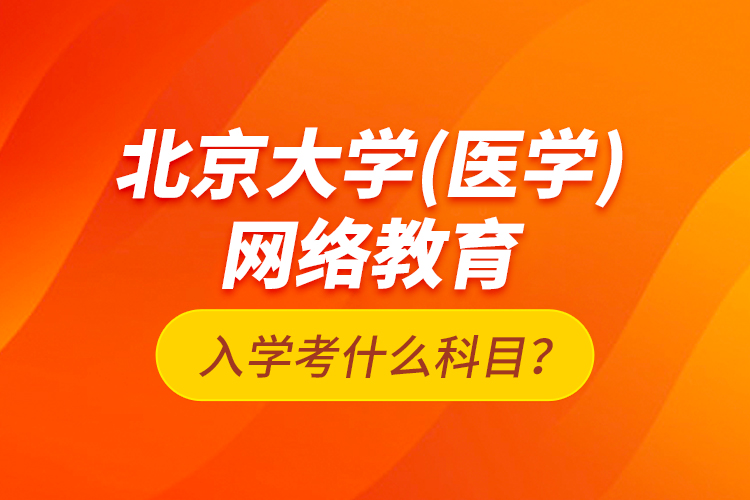 北京大學(xué)（醫(yī)學(xué)）網(wǎng)絡(luò)教育入學(xué)考什么科目？