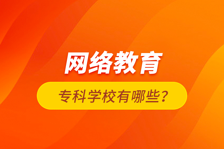 網(wǎng)絡(luò)教育?？茖W校有哪些？