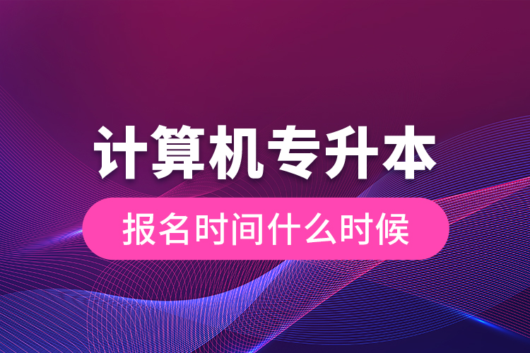 計(jì)算機(jī)專(zhuān)升本報(bào)名時(shí)間什么時(shí)候