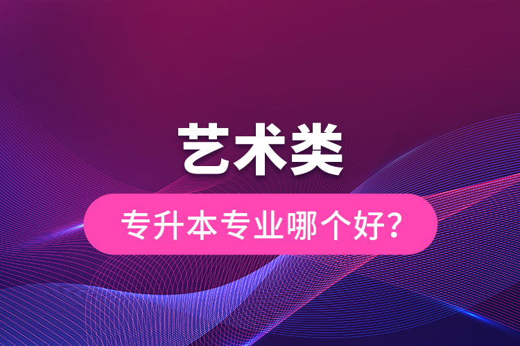 藝術(shù)類專升本專業(yè)哪個好？