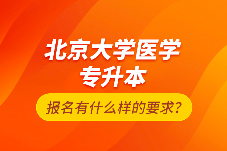 北京大學(xué)醫(yī)學(xué)專升本報(bào)名有什么樣的要求？