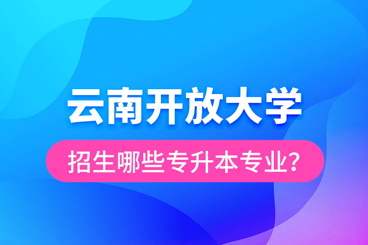 云南開(kāi)放大學(xué)招生哪些專(zhuān)升本專(zhuān)業(yè)？