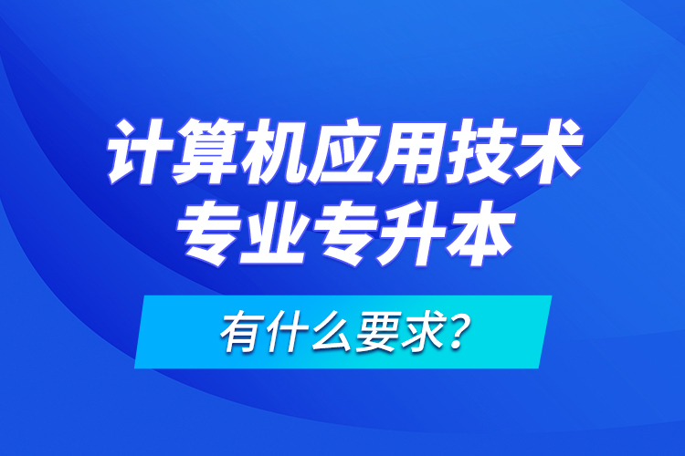 計(jì)算機(jī)應(yīng)用技術(shù)專業(yè)專升本有什么要求？