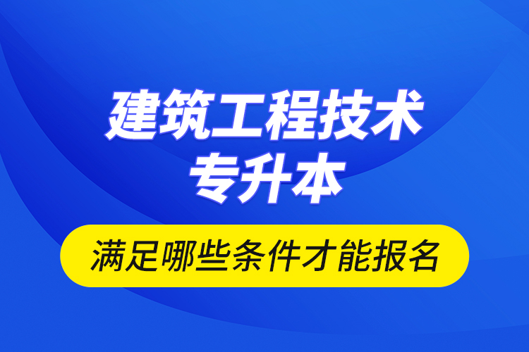 建筑工程技術(shù)專升本滿足哪些條件才能報名？