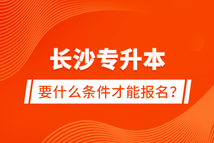 長沙專升本要什么條件才能報名？
