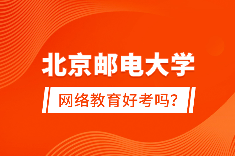 北京郵電大學(xué)網(wǎng)絡(luò)教育好考嗎？